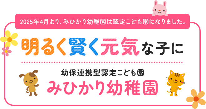 2025年4月より、みひかり幼稚園は認定こども園になりました。 明るく賢く元気な子に 明るく賢く元気な子に みひかり幼稚園