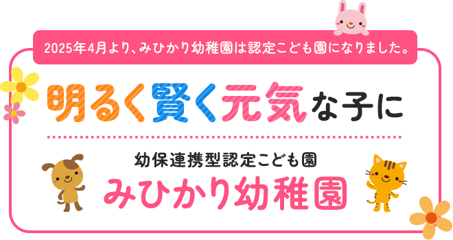 2025年4月より、みひかり幼稚園は認定こども園になりました。 明るく賢く元気な子に 明るく賢く元気な子に みひかり幼稚園